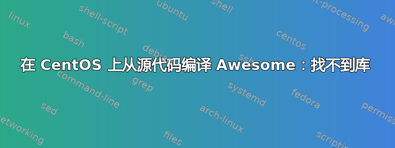 在 CentOS 上从源代码编译 Awesome：找不到库