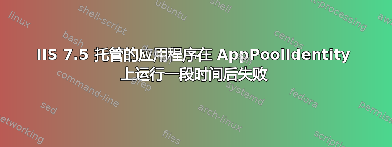 IIS 7.5 托管的应用程序在 AppPoolIdentity 上运行一段时间后失败