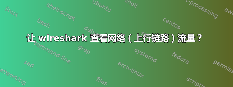 让 wireshark 查看网络（上行链路）流量？