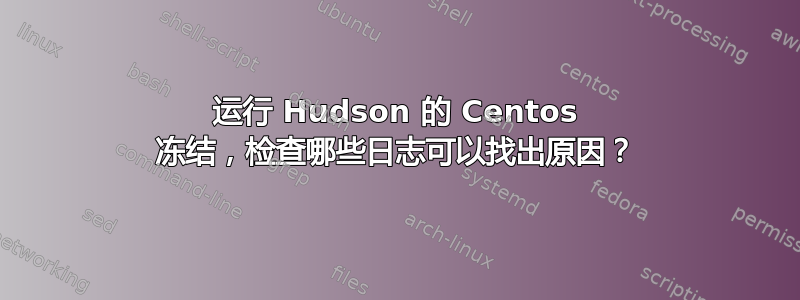 运行 Hudson 的 Centos 冻结，检查哪些日志可以找出原因？