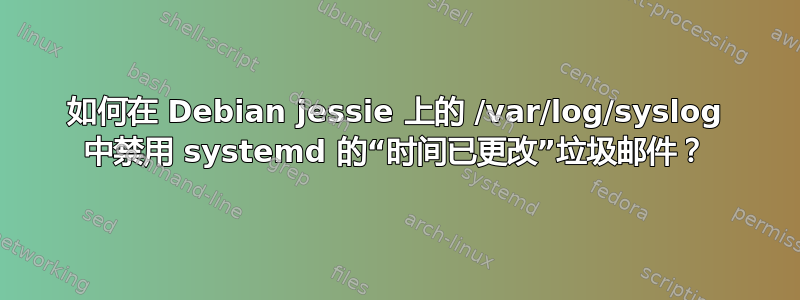 如何在 Debian jessie 上的 /var/log/syslog 中禁用 systemd 的“时间已更改”垃圾邮件？