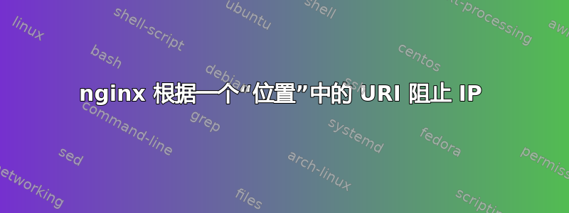 nginx 根据一个“位置”中的 URI 阻止 IP