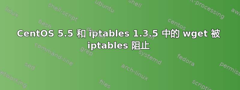 CentOS 5.5 和 iptables 1.3.5 中的 wget 被 iptables 阻止