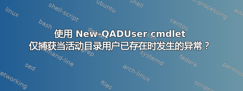 使用 New-QADUser cmdlet 仅捕获当活动目录用户已存在时发生的异常？