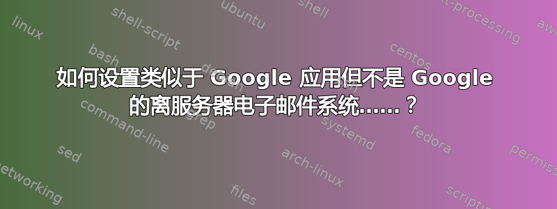 如何设置类似于 Google 应用但不是 Google 的离服务器电子邮件系统……？