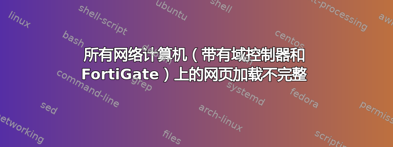 所有网络计算机（带有域控制器和 FortiGate）上的网页加载不完整