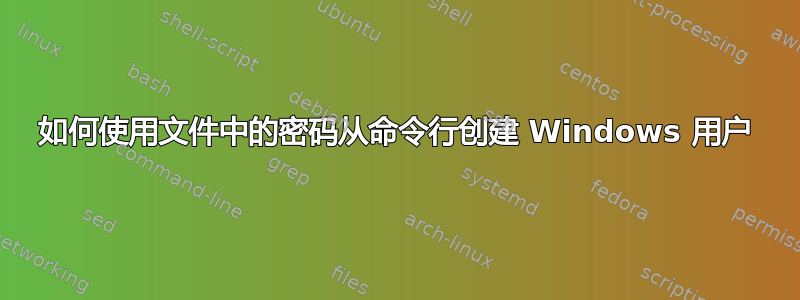 如何使用文件中的密码从命令行创建 Windows 用户