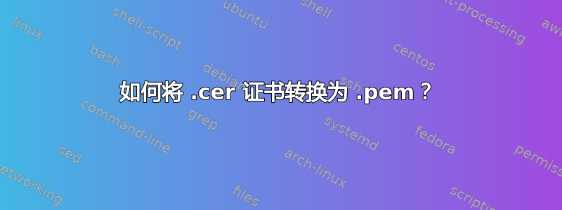 如何将 .cer 证书转换为 .pem？