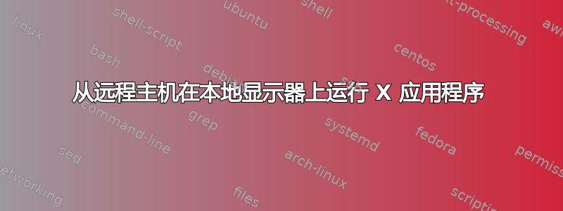 从远程主机在本地显示器上运行 X 应用程序