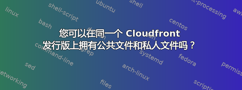 您可以在同一个 Cloudfront 发行版上拥有公共文件和私人文件吗？