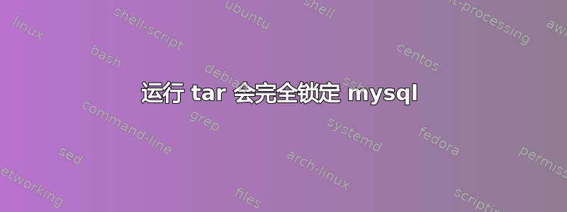 运行 tar 会完全锁定 mysql