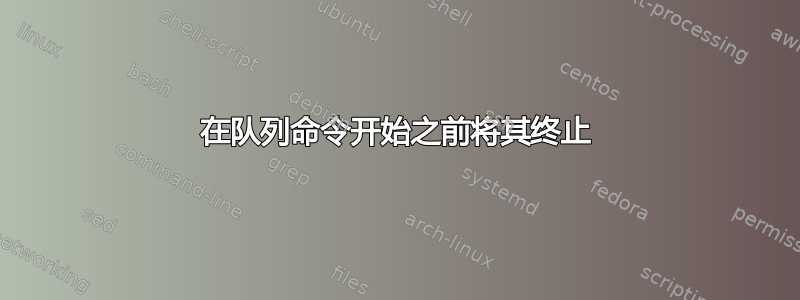 在队列命令开始之前将其终止