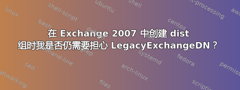 在 Exchange 2007 中创建 dist 组时我是否仍需要担心 LegacyExchangeDN？