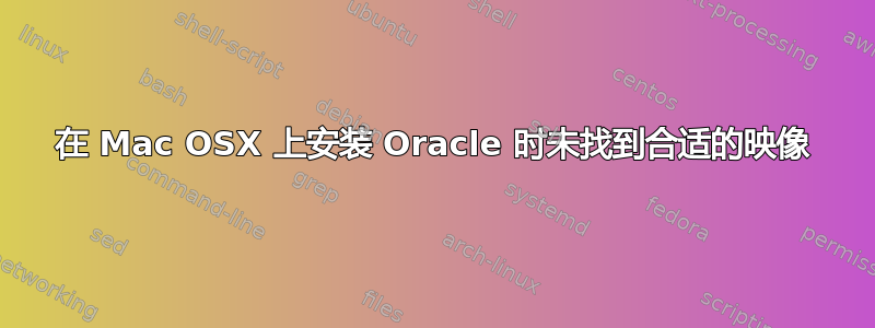 在 Mac OSX 上安装 Oracle 时未找到合适的映像