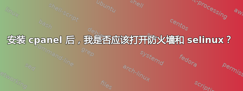 安装 cpanel 后，我是否应该打开防火墙和 selinux？