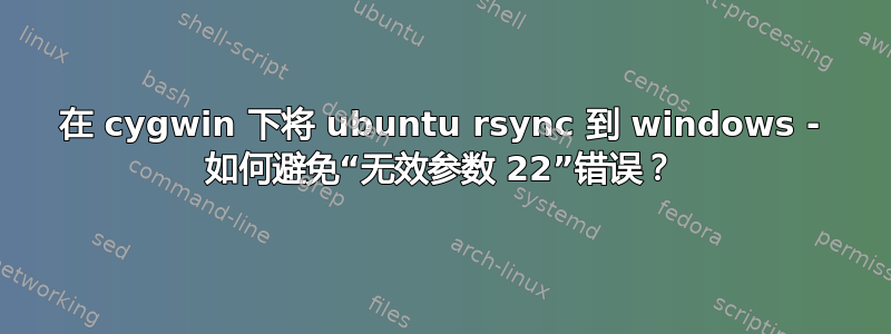 在 cygwin 下将 ubuntu rsync 到 windows - 如何避免“无效参数 22”错误？