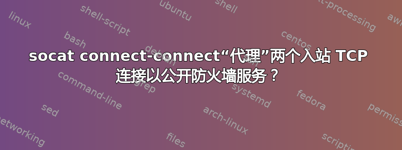 socat connect-connect“代理”两个入站 TCP 连接以公开防火墙服务？