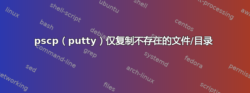 pscp（putty）仅复制不存在的文件/目录