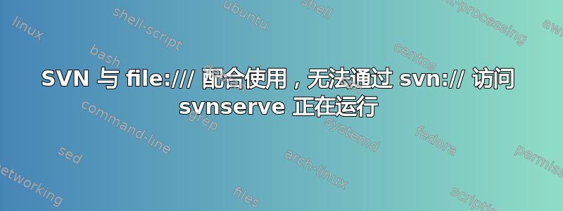 SVN 与 file:/// 配合使用，无法通过 svn:// 访问 svnserve 正在运行