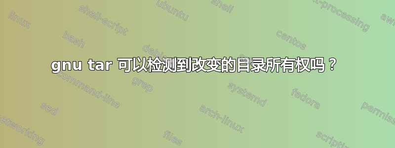 gnu tar 可以检测到改变的目录所有权吗？