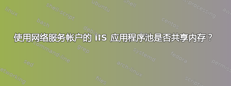 使用网络服务帐户的 IIS 应用程序池是否共享内存？