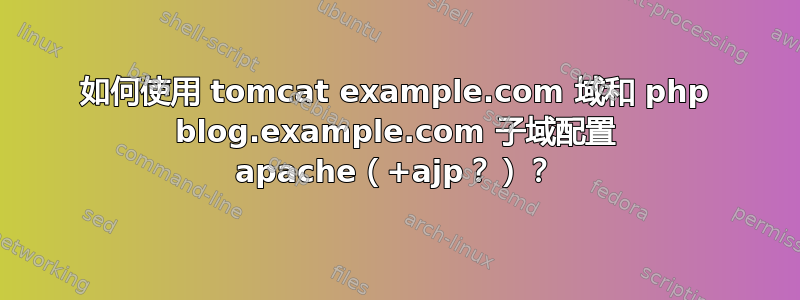 如何使用 tomcat example.com 域和 php blog.example.com 子域配置 apache（+ajp？）？