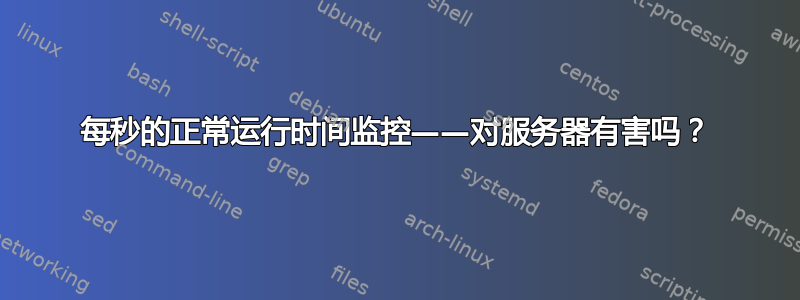 每秒的正常运行时间监控——对服务器有害吗？