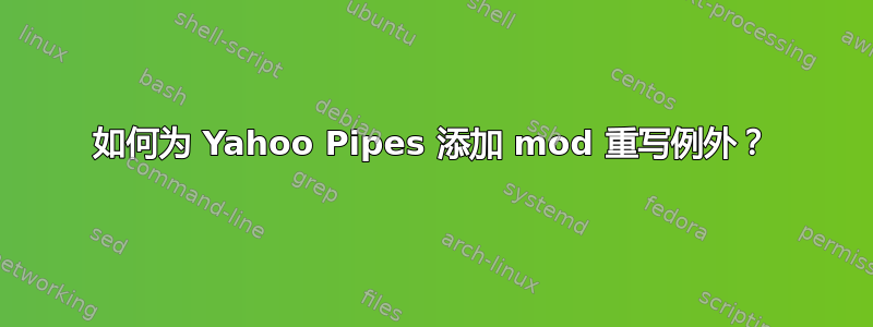 如何为 Yahoo Pipes 添加 mod 重写例外？