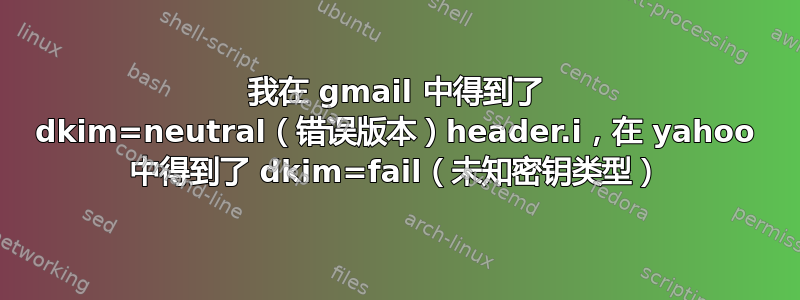 我在 gmail 中得到了 dkim=neutral（错误版本）header.i，在 yahoo 中得到了 dkim=fail（未知密钥类型）