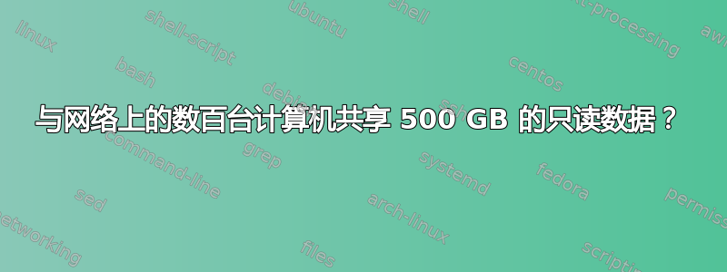 与网络上的数百台计算机共享 500 GB 的只读数据？