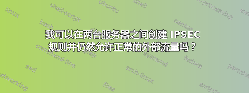 我可以在两台服务器之间创建 IPSEC 规则并仍然允许正常的外部流量吗？