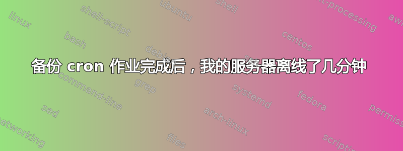 备份 cron 作业完成后，我的服务器离线了几分钟