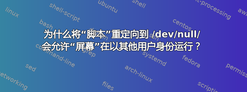 为什么将“脚本”重定向到 /dev/null/ 会允许“屏幕”在以其他用户身份运行？