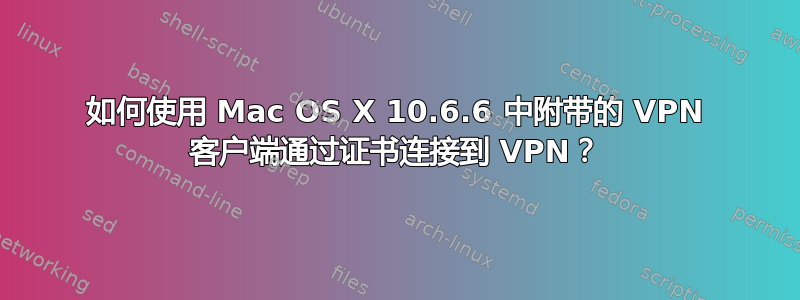 如何使用 Mac OS X 10.6.6 中附带的 VPN 客户端通过证书连接到 VPN？