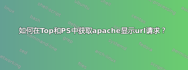 如何在Top和PS中获取apache显示url请求？