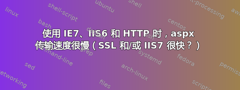 使用 IE7、IIS6 和 HTTP 时，aspx 传输速度很慢（SSL 和/或 IIS7 很快？）