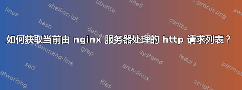 如何获取当前由 nginx 服务器处理的 http 请求列表？