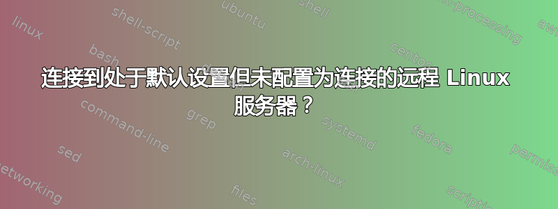 连接到处于默认设置但未配置为连接的远程 Linux 服务器？