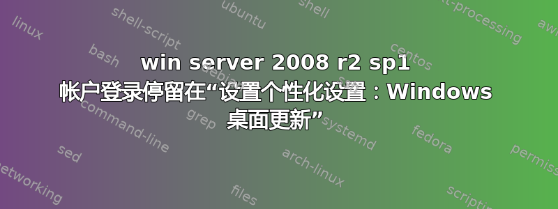 win server 2008 r2 sp1 帐户登录停留在“设置个性化设置：Windows 桌面更新”