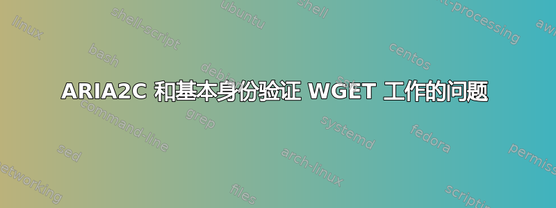 ARIA2C 和基本身份验证 WGET 工作的问题