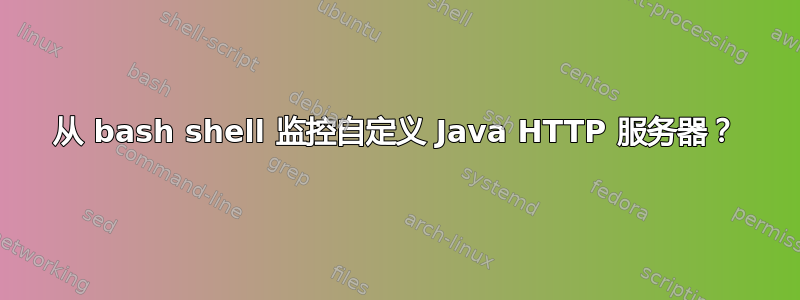 从 bash shell 监控自定义 Java HTTP 服务器？