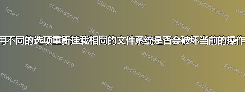 使用不同的选项重新挂载相同的文件系统是否会破坏当前的操作？