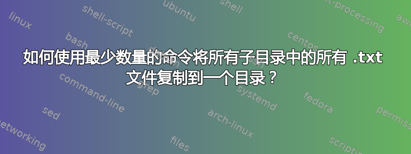 如何使用最少数量的命令将所有子目录中的所有 .txt 文件复制到一个目录？