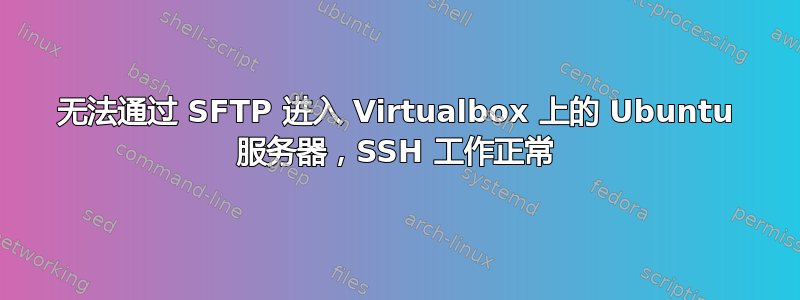 无法通过 SFTP 进入 Virtualbox 上的 Ubuntu 服务器，SSH 工作正常