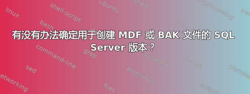 有没有办法确定用于创建 MDF 或 BAK 文件的 SQL Server 版本？