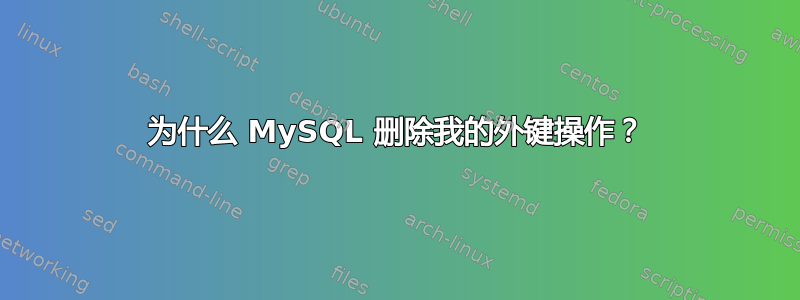 为什么 MySQL 删除我的外键操作？