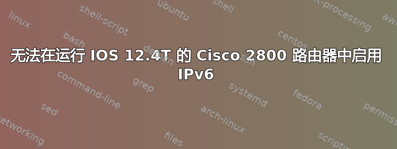 无法在运行 IOS 12.4T 的 Cisco 2800 路由器中启用 IPv6