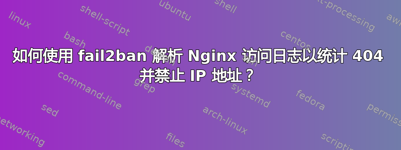 如何使用 fail2ban 解析 Nginx 访问日志以统计 404 并禁止 IP 地址？