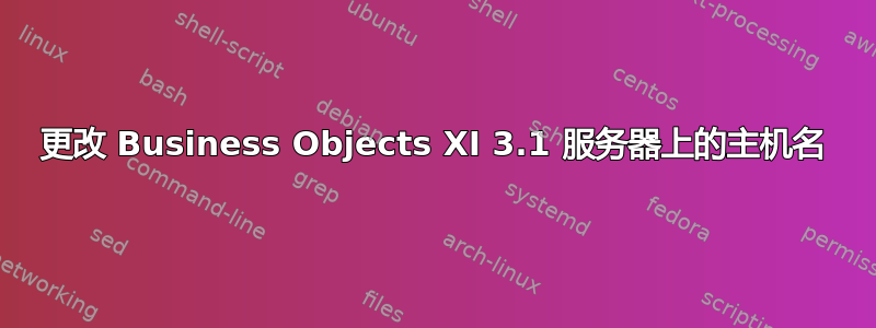 更改 Business Objects XI 3.1 服务器上的主机名