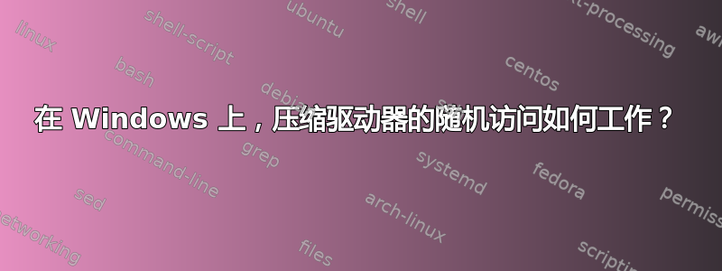 在 Windows 上，压缩驱动器的随机访问如何工作？